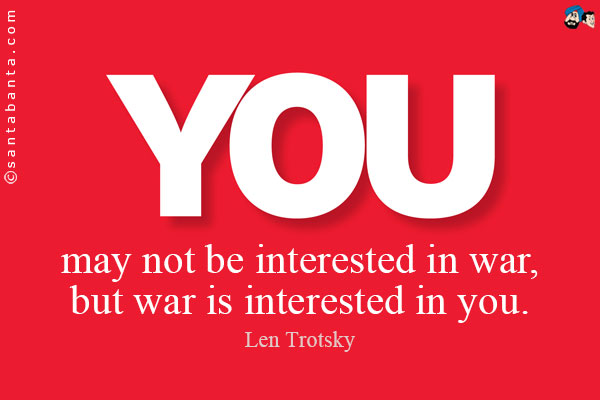 You may not be interested in war, but war is interested in you.