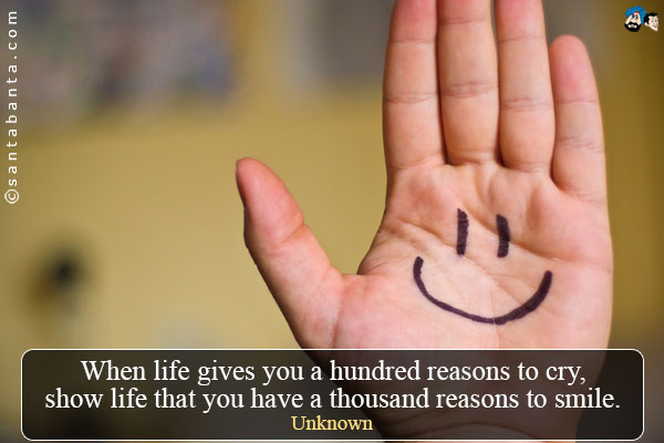 When life gives you a hundred reasons to cry, show life that you have a thousand reasons to smile.