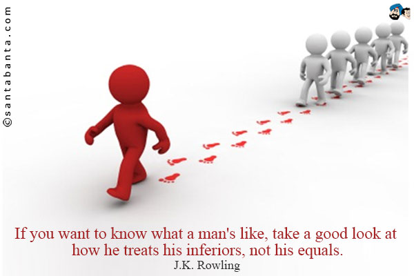 If you want to know what a man's like, take a good look at how he treats his inferiors, not his equals.