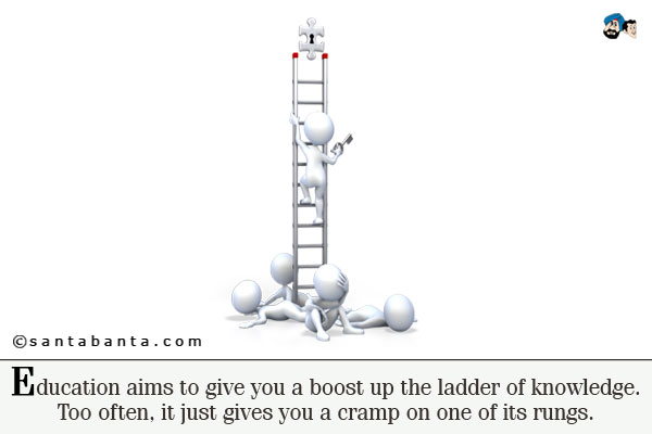 Education aims to give you a boost up the ladder of knowledge.<br/ >
Too often, it just gives you a cramp on one of its rungs. 