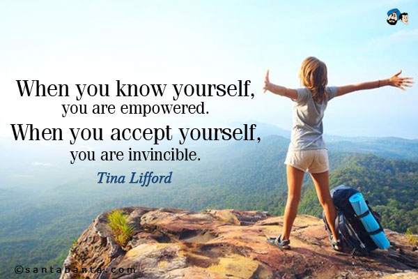 When you know yourself, you are empowered. When you accept yourself, you are invincible.