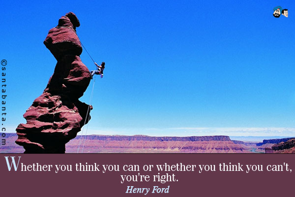 Whether you think you can or whether you think you can't, you're right.