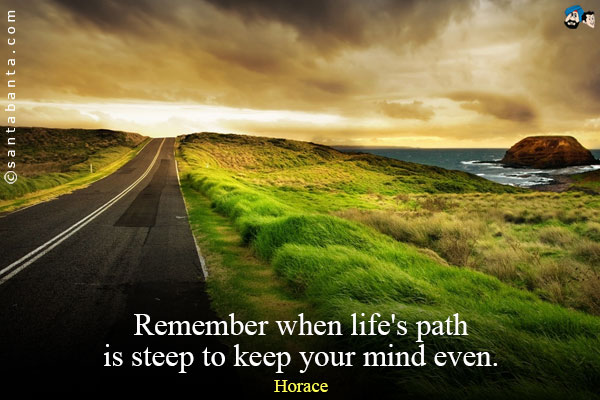 Remember when life's path is steep to keep your mind even.