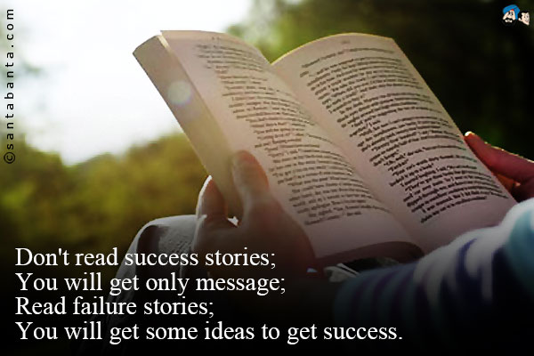 Don't read success stories;<br/ > 
You will get only message;<br/ >
Read failure stories;<br/ >
You will get some ideas to get success.