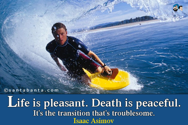 Life is pleasant. Death is peaceful. It's the transition that's troublesome.