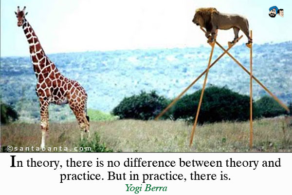 In theory, there is no difference between theory and practice. But in practice, there is.