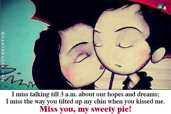 I miss talking till 3 a.m. about our hopes and dreams;<br/ > 
I miss the way you tilted up my chin when you kissed me.<br/ >
Miss you, my sweety pie!