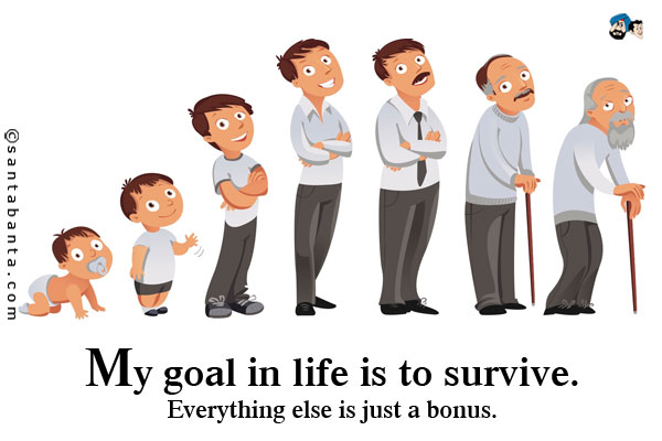 My goal in life is to survive. Everything else is just a bonus.