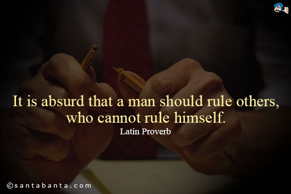 It is absurd that a man should rule others, who cannot rule himself.