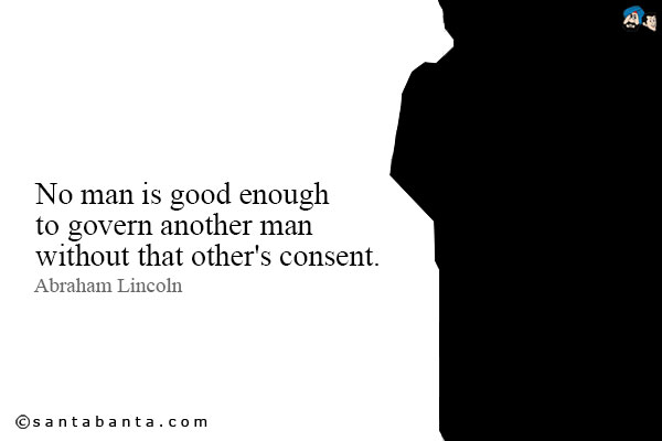 No man is good enough to govern another man without that other's consent.