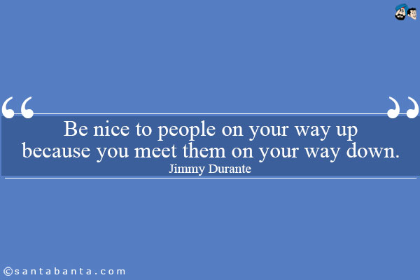 Be nice to people on your way up because you meet them on your way down.