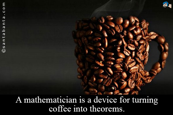 A mathematician is a device for turning coffee into theorems.