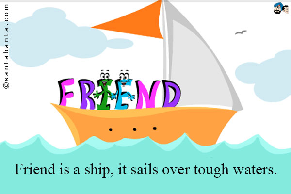 Friend is a ship, it sails over tough waters.