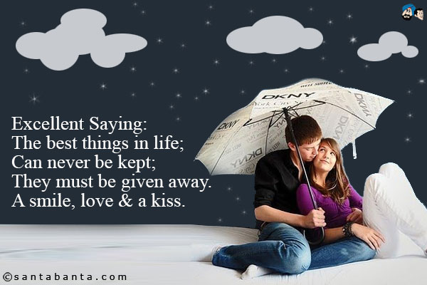 Excellent Saying:<br/ >
The best things in life;<br/ >
Can never be kept;<br/ >
They must be given away.<br/ >
A smile, love & a kiss.