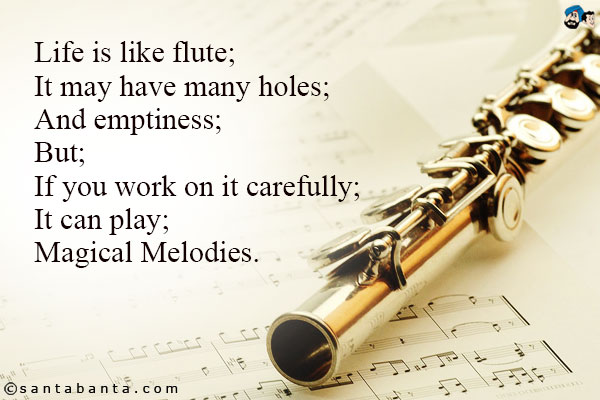 Life is like flute;<br/ >
It may have many holes;<br/ >
And emptiness;<br/ >
But;<br/ >
If you work on it carefully; <br/ >
It can play;<br/ >
Magical Melodies.