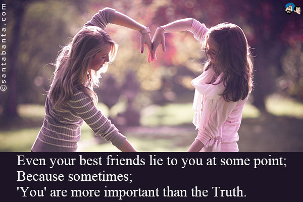 Even your best friends lie to you at some point;<br/ >
Because sometimes;<br/ >
'You' are more important than the Truth.