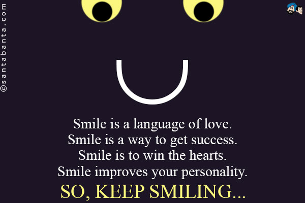 Smile is a language of love.<br/ >
Smile is a way to get success.<br/ >
Smile is to win the hearts.<br/ >
Smile improves your personality.<br/ >
So, keep smiling...