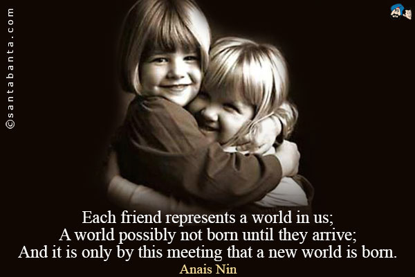 Each friend represents a world in us;<br/ >
A world possibly not born until they arrive;<br/ >
And it is only by this meeting that a new world is born.