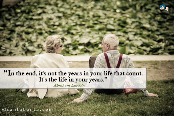 In the end, it's not the years in your life that count. It's the life in your years.