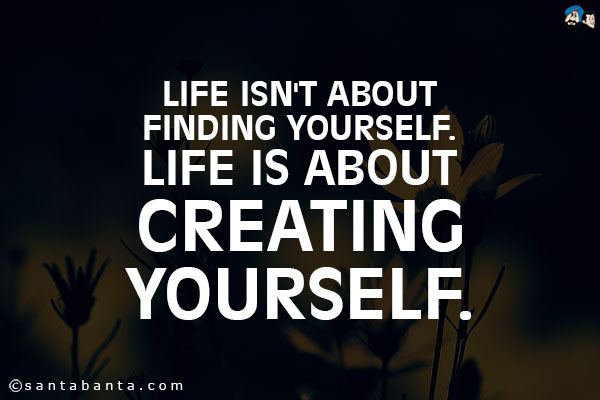 Life isn't about finding yourself.<br/ >
Life is about Creating Yourself.