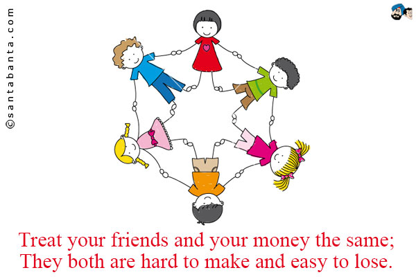 Treat your friends and your money the same;<br/ >
They both are hard to make and easy to lose.