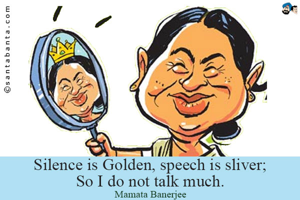 Silence is Golden, speech is silver;<br/ >
So I do not talk much.