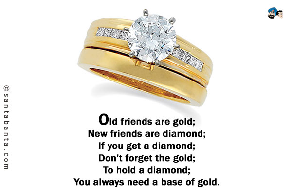 Old friends are gold;<br/ >
New friends are diamond;<br/ >
If you get a diamond;<br/ >
Don't forget the gold;<br/ >
Because to hold a diamond;<br/ >
You always need a base of gold.