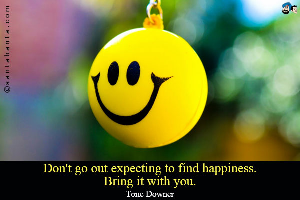 Don't go out expecting to find happiness.<br/ >
Bring it with you.