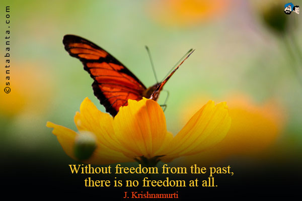 Without freedom from the past, there is no freedom at all.