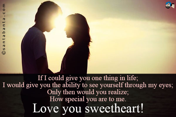 If I could give you one thing in life;<br/ >
I would give you the ability to see yourself through my eyes;<br/ >
Only then would you realize;<br/ >
How special you are to me.<br/ >
Love you sweetheart!