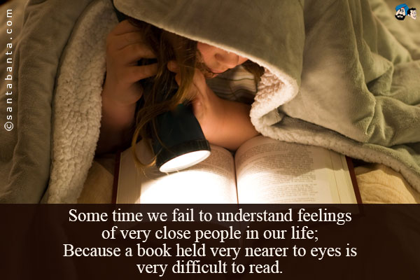 Some time we fail to understand feelings of very close people in our life;<br/ >
Because a book held very nearer to eyes is very difficult to read.