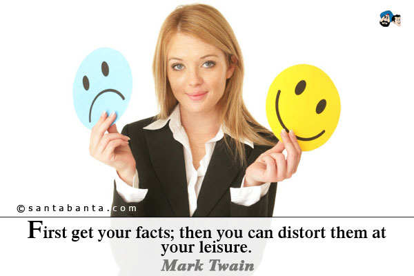 First get your facts; then you can distort them at your leisure.