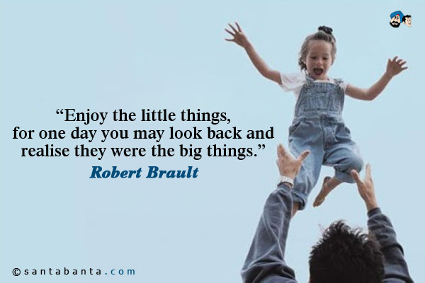 Enjoy the little things, for one day you may look back and realise they were the big things.