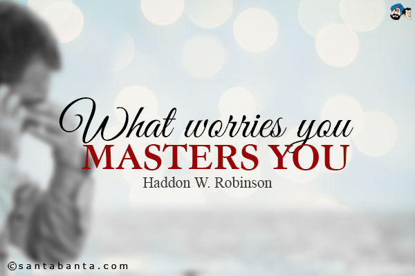 What worries you masters you.