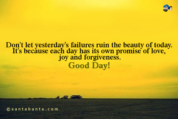 Don't let yesterday's failures ruin the beauty of today.<br />
It's because each day has its own promise of love, joy and forgiveness.<br />
Good Day!