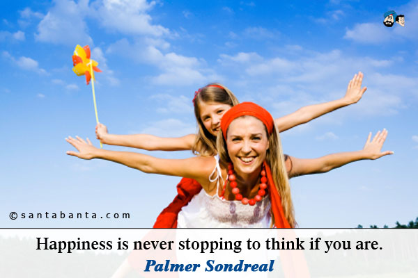 Happiness is never stopping to think if you are.