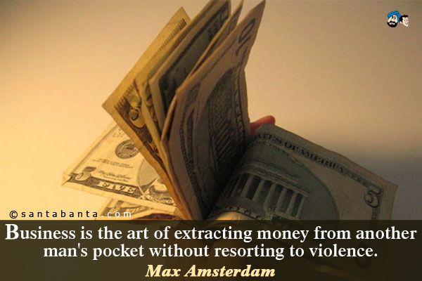 Business is the art of extracting money from another man's pocket without resorting to violence.