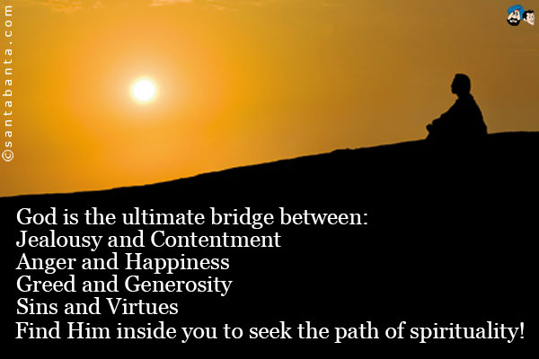 God is the ultimate bridge between:<br />
Jealousy and Contentment<br />
Anger and Happiness<br />
Greed and Generosity<br />
Sins and Virtues<br />
Find Him inside you to seek the path of spirituality!  