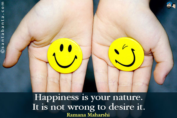 Happiness is your nature. It is not wrong to desire it.