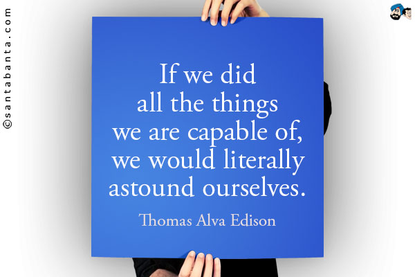 If we did all the things we are capable of, we would literally astound ourselves.