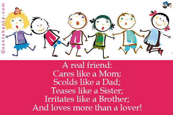 A real friend:<br />
Cares like a Mom;<br />
Scolds like a Dad;<br />
Teases like a Sister;<br />
Irritates like a Brother;<br />
And loves more than a lover!