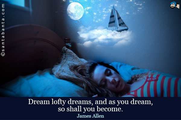 Dream lofty dreams, and as you dream, so shall you become.