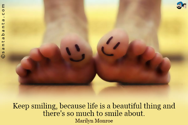 Keep smiling, because life is a beautiful thing and there's so much to smile about.