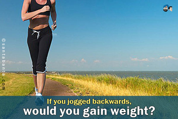 If you jogged backwards, would you gain weight?