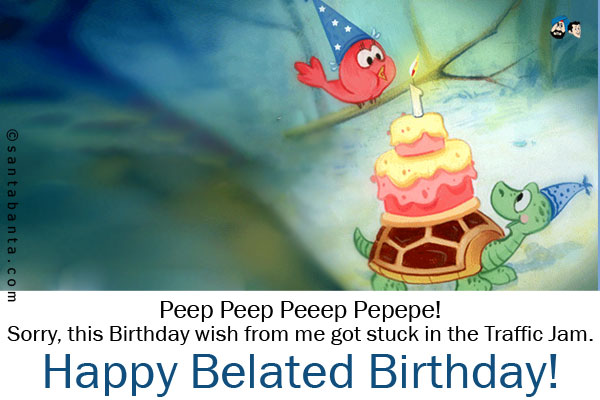 Peep Peep Peeep Pepepe!<br />
Sorry, this Birthday wish from me got stuck in the Traffic Jam.<br />
Happy Belated Birthday!