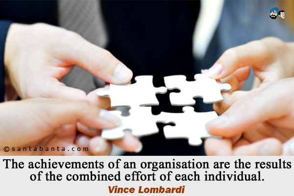 The achievements of an organisation are the results of the combined effort of each individual.