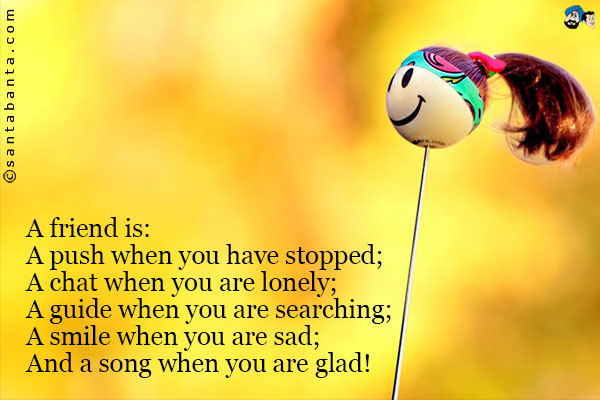 A friend is:<br />
A push when you have stopped;<br />
A chat when you are lonely;<br />
A guide when you are searching;<br />
A smile when you are sad;<br />
And a song when you are glad!