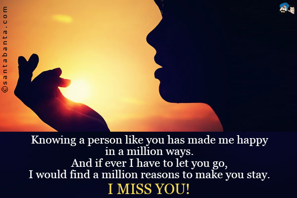 Knowing a person like you has made me happy in a million ways.<br />
And if ever I have to let you go, I would find a million reasons to make you stay.<br />
I miss you!
