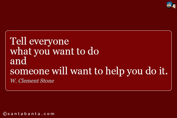 Tell everyone what you want to do and someone will want to help you do it.