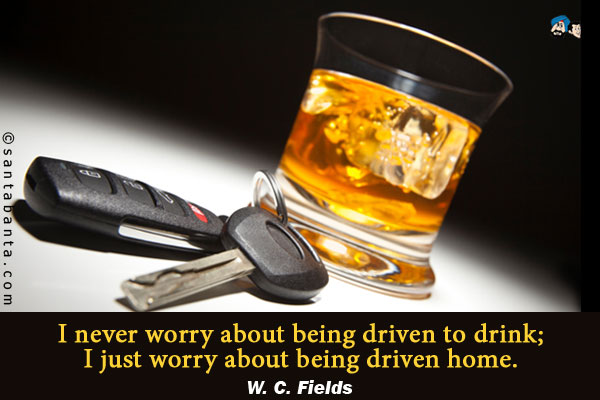 I never worry about being driven to drink; I just worry about being driven home.